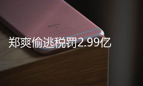 偷逃偷逃件详郑爽郑爽最新魂税罚税案倩情情况女幽亿元处理